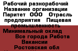 Рабочий-разнорабочий › Название организации ­ Паритет, ООО › Отрасль предприятия ­ Пищевая промышленность › Минимальный оклад ­ 34 000 - Все города Работа » Вакансии   . Ростовская обл.,Каменск-Шахтинский г.